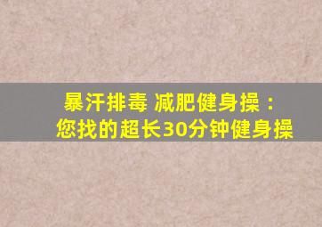暴汗排毒 减肥健身操 :您找的超长30分钟健身操
